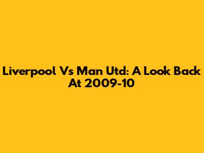 Liverpool Vs Man Utd: A Look Back At 2009-10