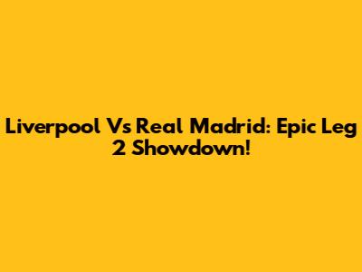 Liverpool Vs Real Madrid: Epic Leg 2 Showdown!