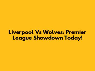 Liverpool Vs Wolves: Premier League Showdown Today!