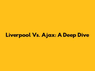 Liverpool Vs. Ajax: A Deep Dive
