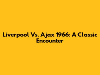 Liverpool Vs. Ajax 1966: A Classic Encounter
