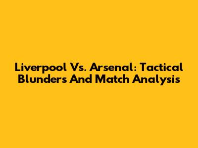 Liverpool Vs. Arsenal: Tactical Blunders And Match Analysis