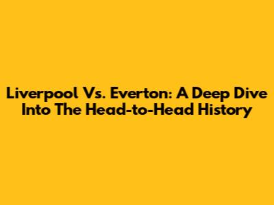 Liverpool Vs. Everton: A Deep Dive Into The Head-to-Head History