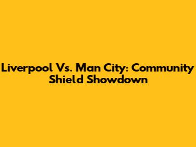Liverpool Vs. Man City: Community Shield Showdown