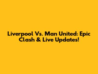 Liverpool Vs. Man United: Epic Clash & Live Updates!