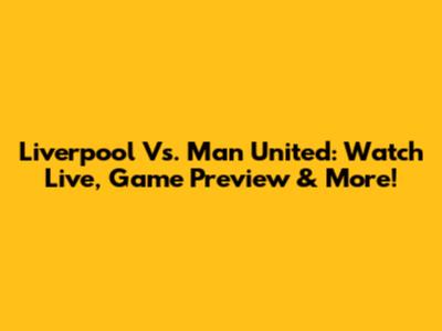 Liverpool Vs. Man United: Watch Live, Game Preview & More!