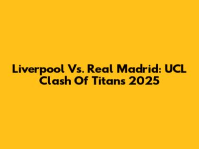 Liverpool Vs. Real Madrid: UCL Clash Of Titans 2025