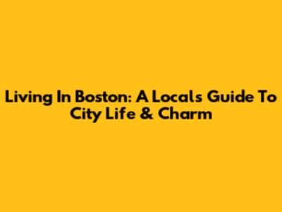 Living In Boston: A Local's Guide To City Life & Charm