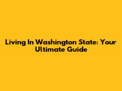 Living In Washington State: Your Ultimate Guide