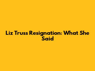 Liz Truss Resignation: What She Said