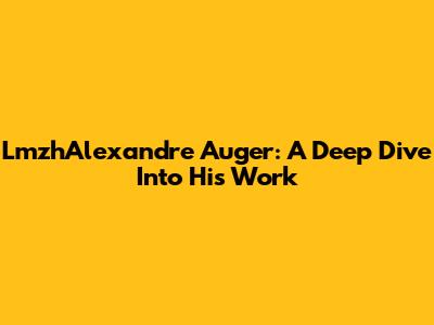 LmzhAlexandre Auger: A Deep Dive Into His Work