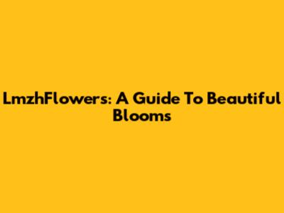 LmzhFlowers: A Guide To Beautiful Blooms