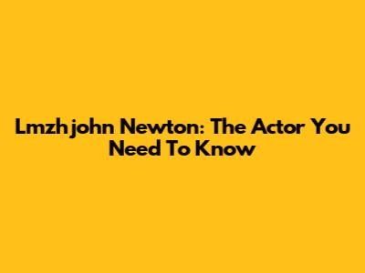 Lmzhjohn Newton: The Actor You Need To Know