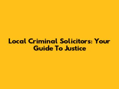 Local Criminal Solicitors: Your Guide To Justice