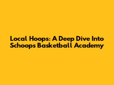 Local Hoops: A Deep Dive Into Schoops Basketball Academy
