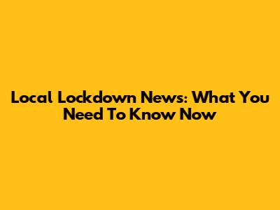 Local Lockdown News: What You Need To Know Now