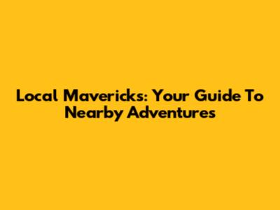 Local Mavericks: Your Guide To Nearby Adventures