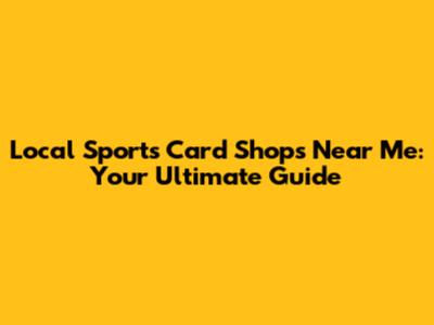 Local Sports Card Shops Near Me: Your Ultimate Guide