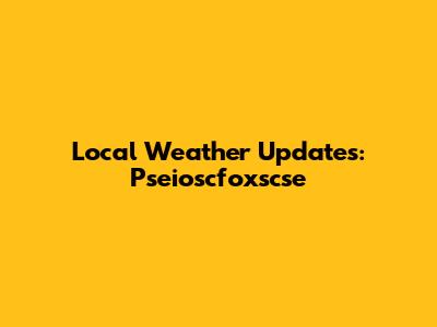 Local Weather Updates: Pseioscfoxscse