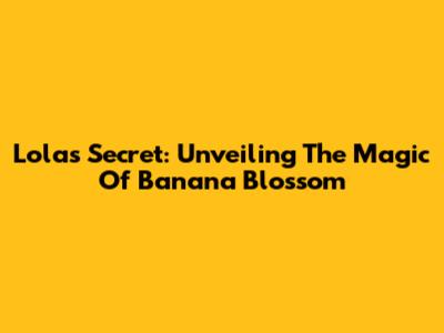 Lola's Secret: Unveiling The Magic Of Banana Blossom