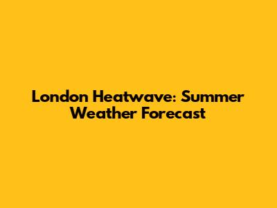 London Heatwave: Summer Weather Forecast
