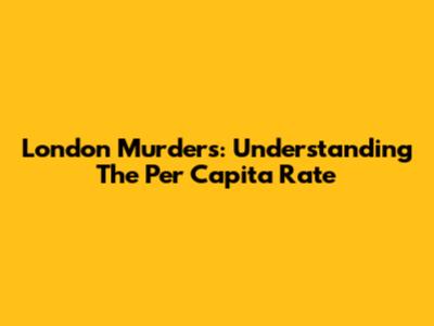 London Murders: Understanding The Per Capita Rate