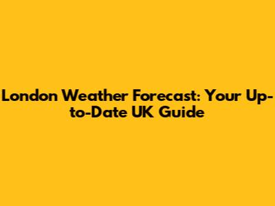 London Weather Forecast: Your Up-to-Date UK Guide
