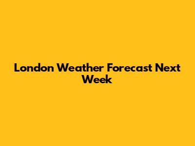 London Weather Forecast Next Week