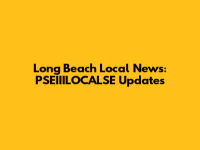 Long Beach Local News: PSEIIILOCALSE Updates