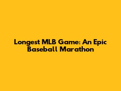 Longest MLB Game: An Epic Baseball Marathon