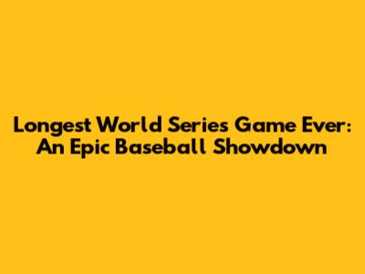 Longest World Series Game Ever: An Epic Baseball Showdown