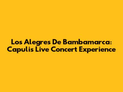 Los Alegres De Bambamarca: Capuli's Live Concert Experience