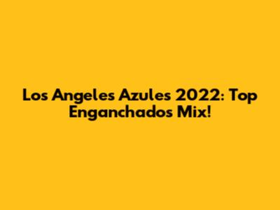 Los Angeles Azules 2022: Top Enganchados Mix!
