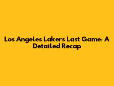 Los Angeles Lakers' Last Game: A Detailed Recap