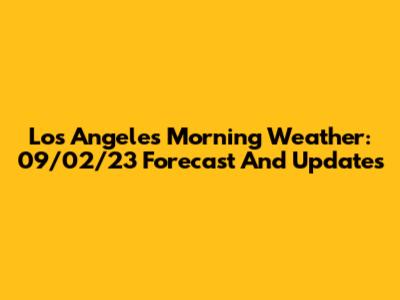 Los Angeles Morning Weather: 09/02/23 Forecast And Updates