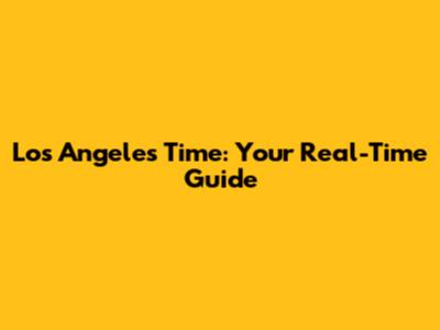 Los Angeles Time: Your Real-Time Guide