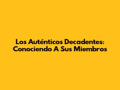 Los Auténticos Decadentes: Conociendo A Sus Miembros