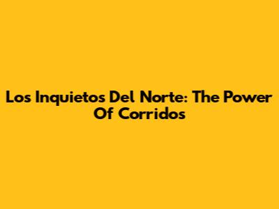 Los Inquietos Del Norte: The Power Of Corridos