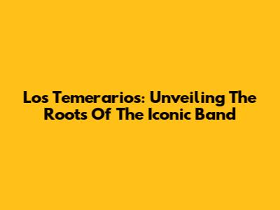 Los Temerarios: Unveiling The Roots Of The Iconic Band