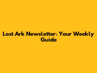 Lost Ark Newsletter: Your Weekly Guide
