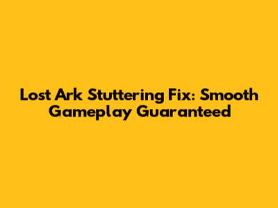 Lost Ark Stuttering Fix: Smooth Gameplay Guaranteed
