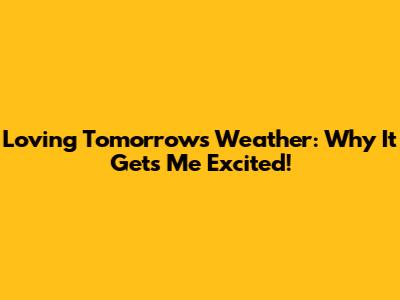 Loving Tomorrow's Weather: Why It Gets Me Excited!