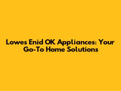 Lowes Enid OK Appliances: Your Go-To Home Solutions