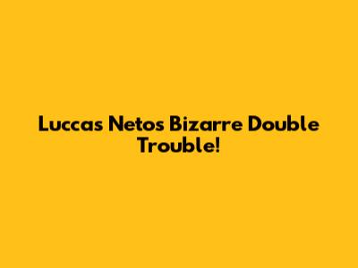 Luccas Neto's Bizarre Double Trouble!
