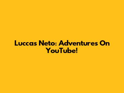 Luccas Neto: Adventures On YouTube!