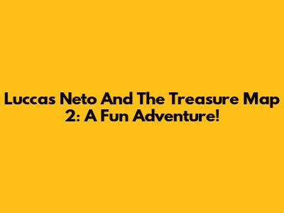 Luccas Neto And The Treasure Map 2: A Fun Adventure!