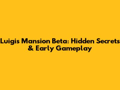 Luigi's Mansion Beta: Hidden Secrets & Early Gameplay