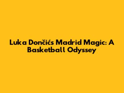 Luka Dončić's Madrid Magic: A Basketball Odyssey