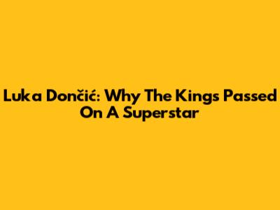 Luka Dončić: Why The Kings Passed On A Superstar