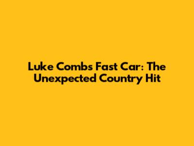 Luke Combs' Fast Car: The Unexpected Country Hit
